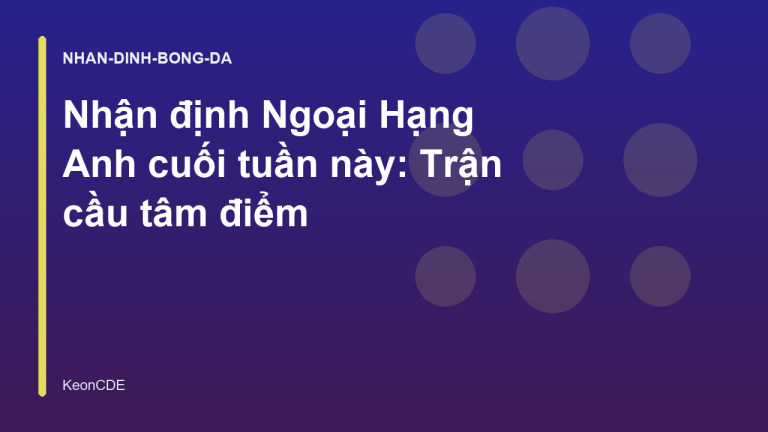 Nhận định Ngoại Hạng Anh cuối tuần này: Trận cầu tâm điểm